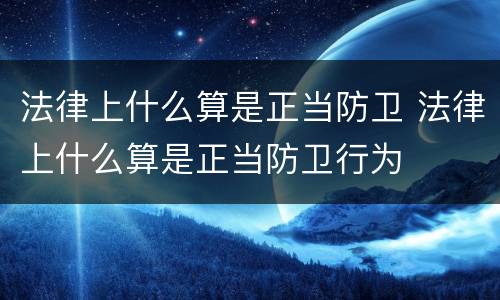 法律上什么算是正当防卫 法律上什么算是正当防卫行为