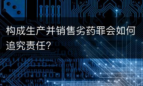 构成生产并销售劣药罪会如何追究责任?