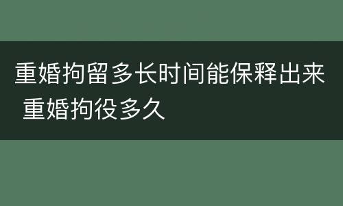 重婚拘留多长时间能保释出来 重婚拘役多久