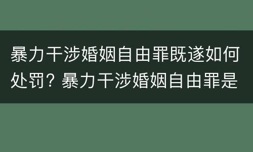 暴力干涉婚姻自由罪既遂如何处罚? 暴力干涉婚姻自由罪是告诉才处理的犯罪