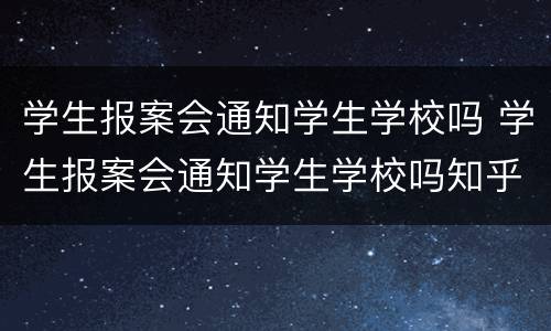 学生报案会通知学生学校吗 学生报案会通知学生学校吗知乎