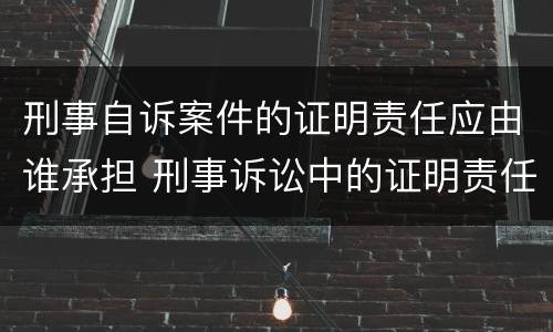 刑事自诉案件的证明责任应由谁承担 刑事诉讼中的证明责任如何承担?