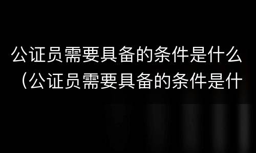 公证员需要具备的条件是什么（公证员需要具备的条件是什么意思）