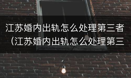 江苏婚内出轨怎么处理第三者（江苏婚内出轨怎么处理第三者赔偿）