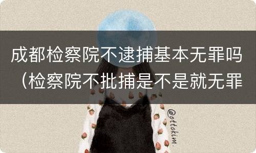 成都检察院不逮捕基本无罪吗（检察院不批捕是不是就无罪了）