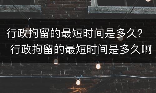 行政拘留的最短时间是多久？ 行政拘留的最短时间是多久啊