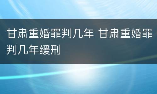 甘肃重婚罪判几年 甘肃重婚罪判几年缓刑