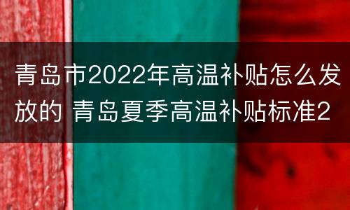 青岛市2022年高温补贴怎么发放的 青岛夏季高温补贴标准2021