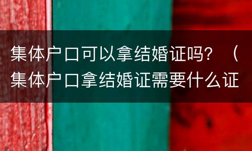 集体户口可以拿结婚证吗？（集体户口拿结婚证需要什么证件）