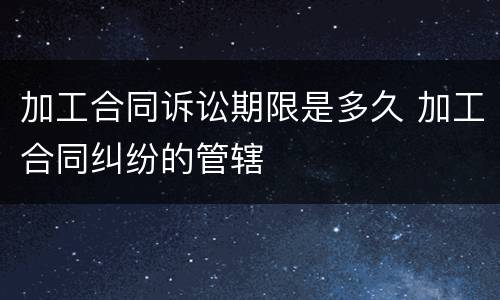 加工合同诉讼期限是多久 加工合同纠纷的管辖