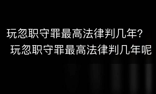 玩忽职守罪最高法律判几年？ 玩忽职守罪最高法律判几年呢