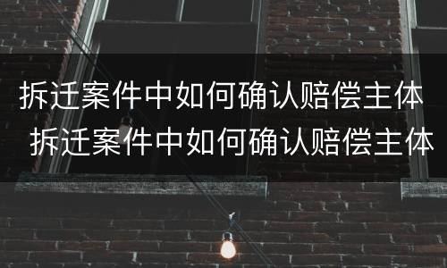 拆迁案件中如何确认赔偿主体 拆迁案件中如何确认赔偿主体责任