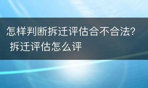 怎样判断拆迁评估合不合法？ 拆迁评估怎么评