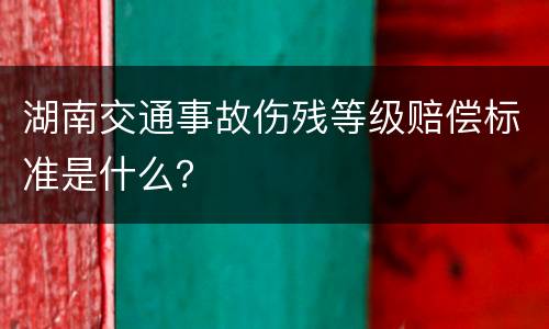 湖南交通事故伤残等级赔偿标准是什么？