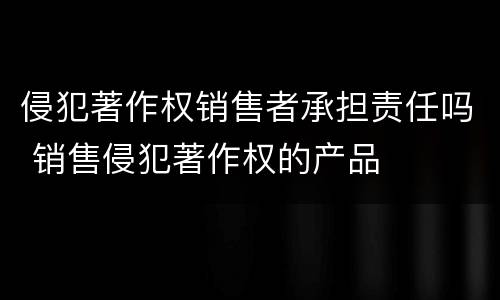 侵犯著作权销售者承担责任吗 销售侵犯著作权的产品