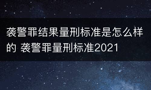 袭警罪结果量刑标准是怎么样的 袭警罪量刑标准2021