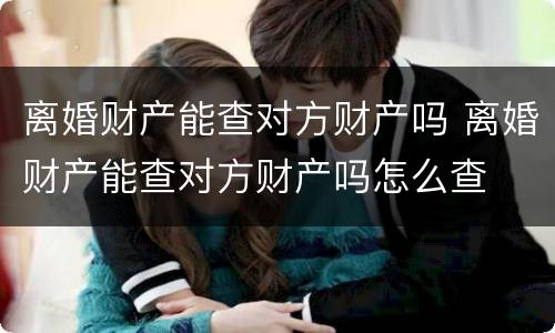 离婚财产能查对方财产吗 离婚财产能查对方财产吗怎么查