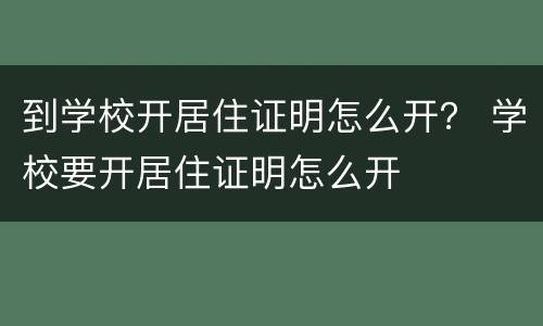 到学校开居住证明怎么开？ 学校要开居住证明怎么开