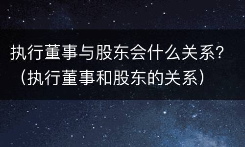 执行董事与股东会什么关系？（执行董事和股东的关系）