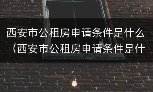 西安市公租房申请条件是什么（西安市公租房申请条件是什么要求）
