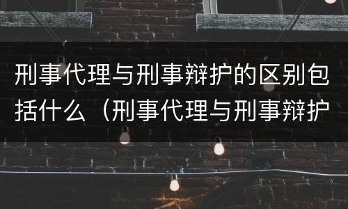 刑事代理与刑事辩护的区别包括什么（刑事代理与刑事辩护的区别包括什么）