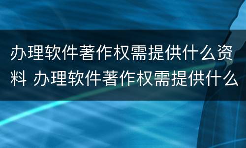 办理软件著作权需提供什么资料 办理软件著作权需提供什么资料呢