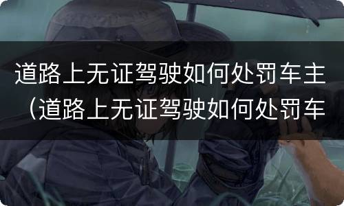 道路上无证驾驶如何处罚车主（道路上无证驾驶如何处罚车主呢）