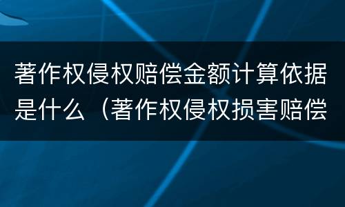 著作权侵权赔偿金额计算依据是什么（著作权侵权损害赔偿的计算方法）