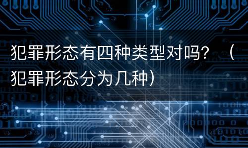 犯罪形态有四种类型对吗？（犯罪形态分为几种）