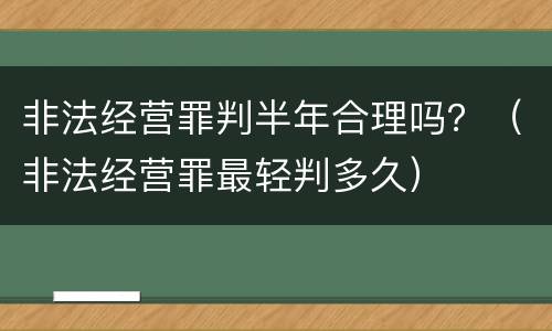 非法经营罪判半年合理吗？（非法经营罪最轻判多久）