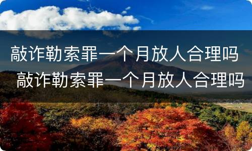 敲诈勒索罪一个月放人合理吗 敲诈勒索罪一个月放人合理吗知乎