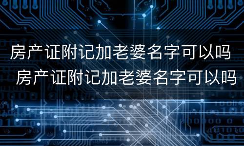 房产证附记加老婆名字可以吗 房产证附记加老婆名字可以吗有效吗