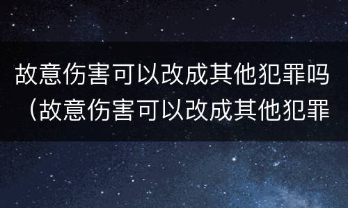 故意伤害可以改成其他犯罪吗（故意伤害可以改成其他犯罪吗）
