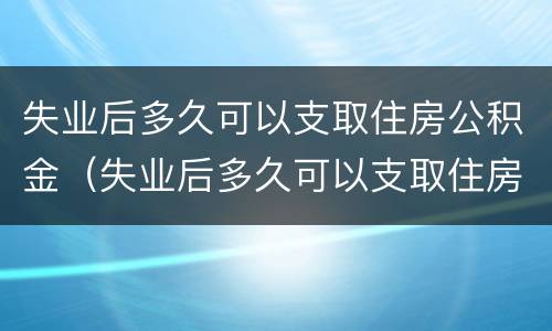 失业后多久可以支取住房公积金（失业后多久可以支取住房公积金余额）