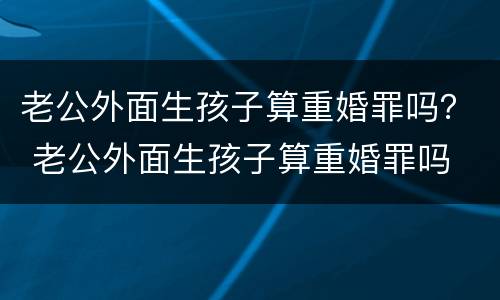 老公外面生孩子算重婚罪吗？ 老公外面生孩子算重婚罪吗