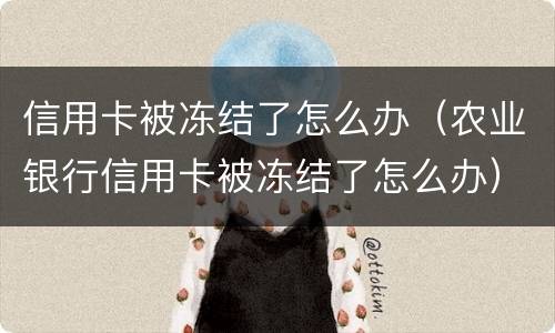 信用卡被冻结了怎么办（农业银行信用卡被冻结了怎么办）