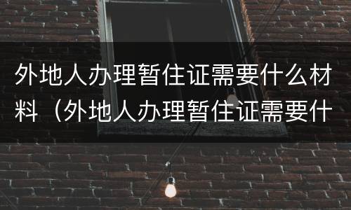 外地人办理暂住证需要什么材料（外地人办理暂住证需要什么材料和手续）