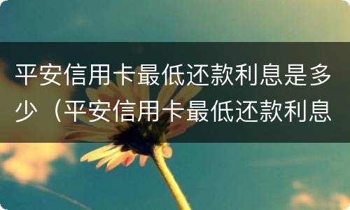 平安信用卡最低还款利息是多少（平安信用卡最低还款利息是多少钱）