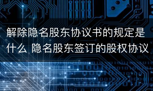 解除隐名股东协议书的规定是什么 隐名股东签订的股权协议有效嘛