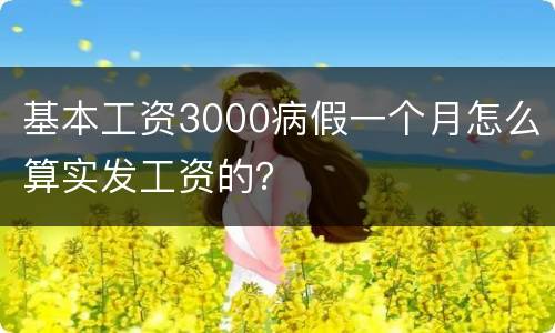 基本工资3000病假一个月怎么算实发工资的？