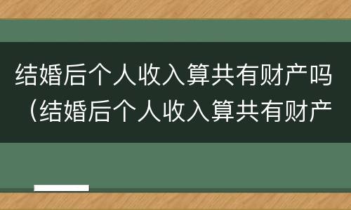 结婚后个人收入算共有财产吗（结婚后个人收入算共有财产吗女方）