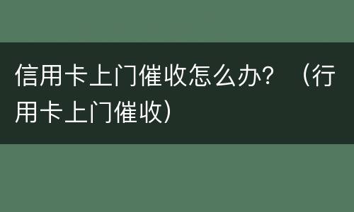 信用卡上门催收怎么办？（行用卡上门催收）