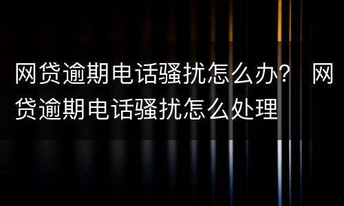 网贷逾期电话骚扰怎么办？ 网贷逾期电话骚扰怎么处理