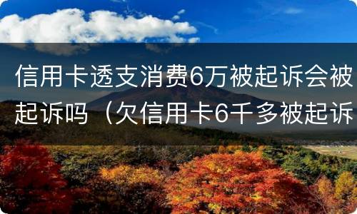 信用卡透支消费6万被起诉会被起诉吗（欠信用卡6千多被起诉）