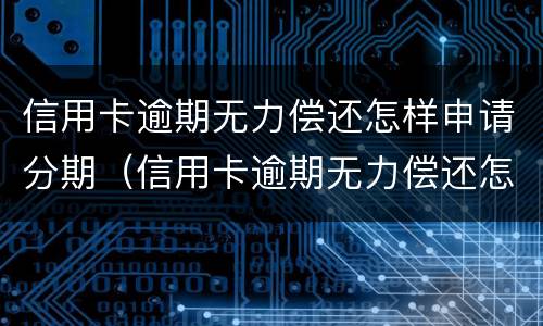 信用卡逾期无力偿还怎样申请分期（信用卡逾期无力偿还怎样申请分期付款）