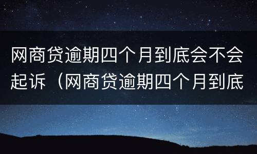 网商贷逾期四个月到底会不会起诉（网商贷逾期四个月到底会不会起诉你）