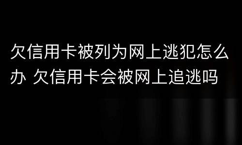 欠信用卡被列为网上逃犯怎么办 欠信用卡会被网上追逃吗