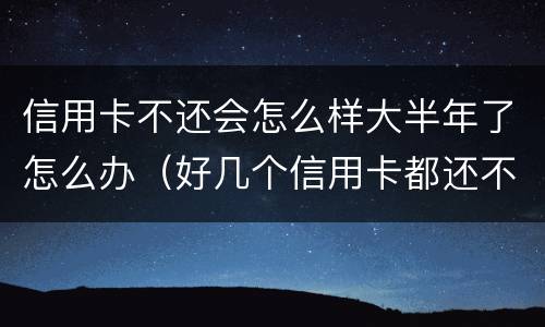 信用卡不还会怎么样大半年了怎么办（好几个信用卡都还不起了会怎么样）
