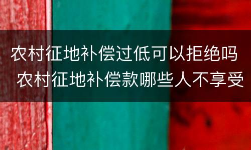 农村征地补偿过低可以拒绝吗 农村征地补偿款哪些人不享受