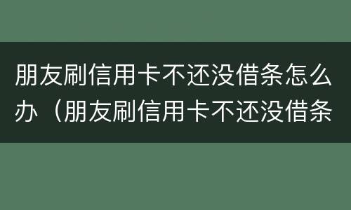 朋友刷信用卡不还没借条怎么办（朋友刷信用卡不还没借条怎么办呢）